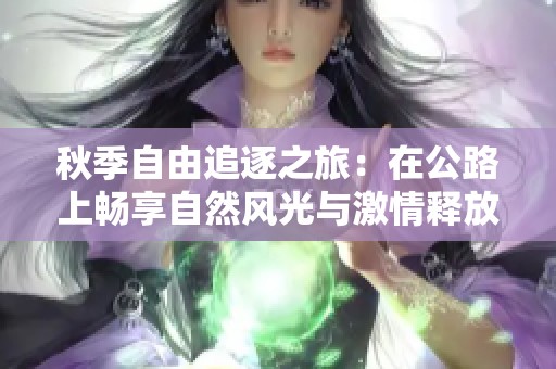 秋季自由追逐之旅：在公路上畅享自然风光与激情释放