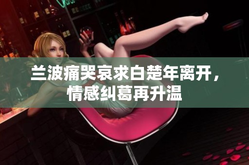 兰波痛哭哀求白楚年离开，情感纠葛再升温