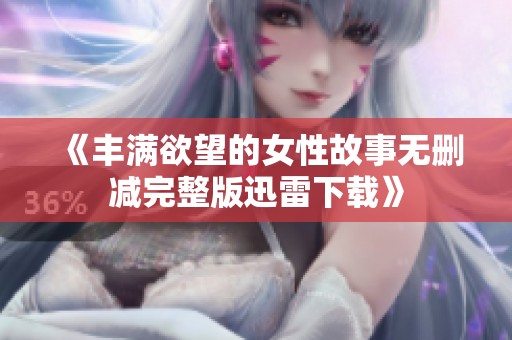 《丰满欲望的女性故事无删减完整版迅雷下载》