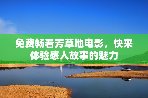 免费畅看芳草地电影，快来体验感人故事的魅力