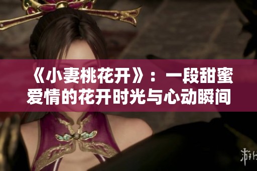 《小妻桃花开》：一段甜蜜爱情的花开时光与心动瞬间