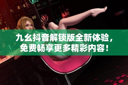 九幺抖音解锁版全新体验，免费畅享更多精彩内容！