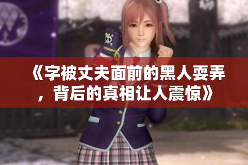 《字被丈夫面前的黑人耍弄，背后的真相让人震惊》