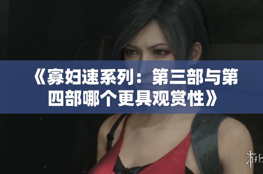 《寡妇速系列：第三部与第四部哪个更具观赏性》