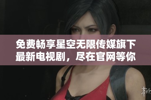 免费畅享星空无限传媒旗下最新电视剧，尽在官网等你来观看