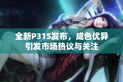 全新P31S发布，成色优异引发市场热议与关注