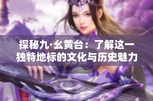 探秘九·幺黄台：了解这一独特地标的文化与历史魅力