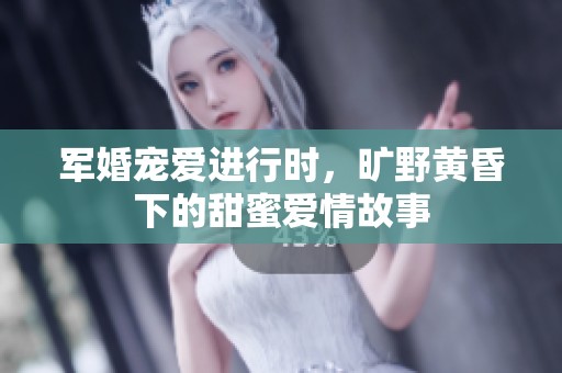 军婚宠爱进行时，旷野黄昏下的甜蜜爱情故事