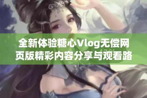 全新体验糖心Vlog无偿网页版精彩内容分享与观看路径揭秘