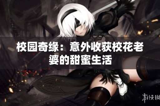 校园奇缘：意外收获校花老婆的甜蜜生活