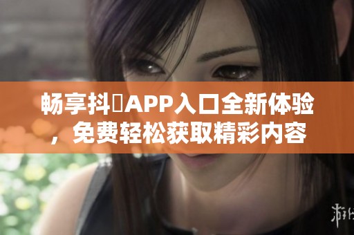 畅享抖抈APP入口全新体验，免费轻松获取精彩内容