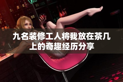 九名装修工人将我放在茶几上的奇趣经历分享