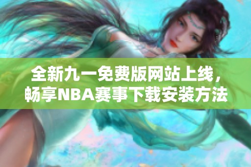 全新九一免费版网站上线，畅享NBA赛事下载安装方法分享