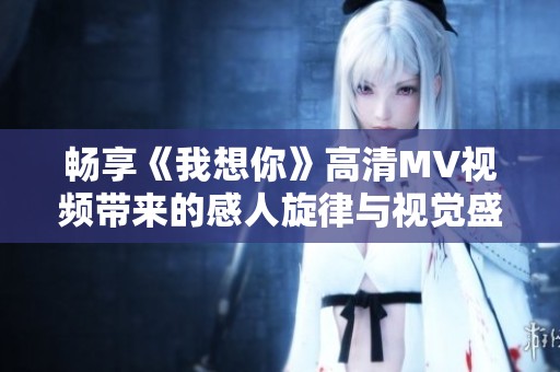 畅享《我想你》高清MV视频带来的感人旋律与视觉盛宴