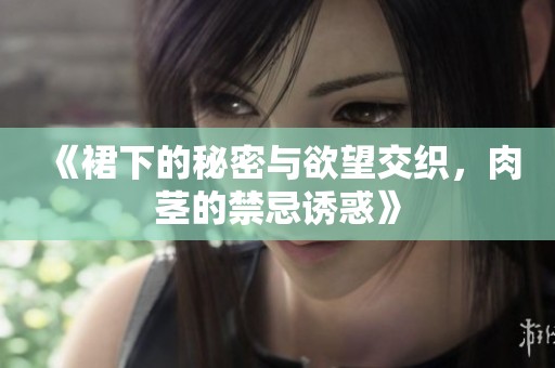 《裙下的秘密与欲望交织，肉茎的禁忌诱惑》