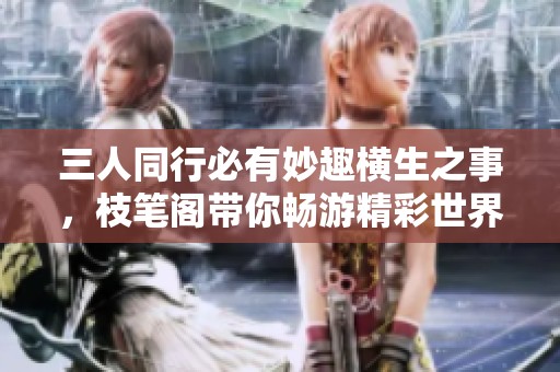 三人同行必有妙趣横生之事，枝笔阁带你畅游精彩世界
