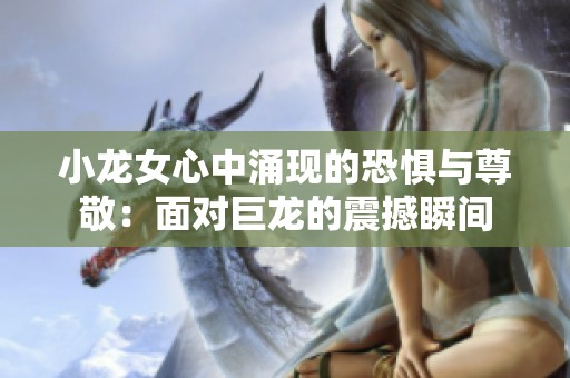 小龙女心中涌现的恐惧与尊敬：面对巨龙的震撼瞬间