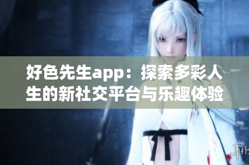好色先生app：探索多彩人生的新社交平台与乐趣体验