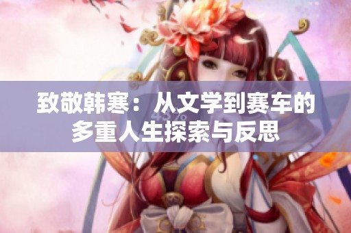 致敬韩寒：从文学到赛车的多重人生探索与反思