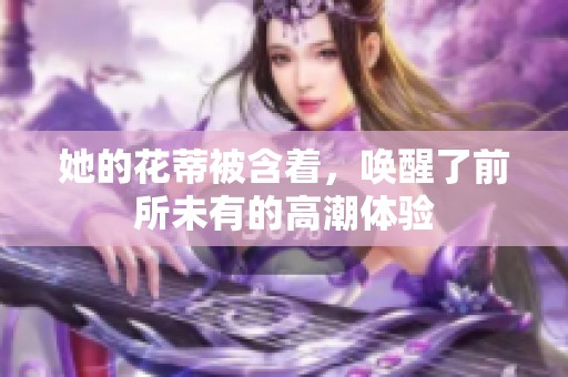她的花蒂被含着，唤醒了前所未有的高潮体验