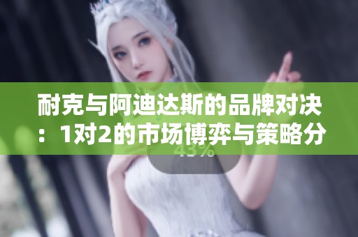 耐克与阿迪达斯的品牌对决：1对2的市场博弈与策略分析