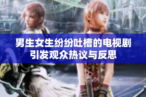 男生女生纷纷吐槽的电视剧引发观众热议与反思