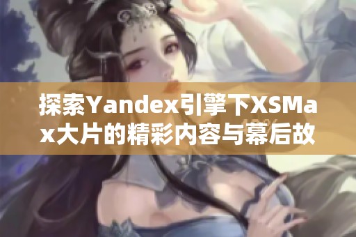 探索Yandex引擎下XSMax大片的精彩内容与幕后故事