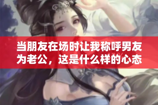 当朋友在场时让我称呼男友为老公，这是什么样的心态