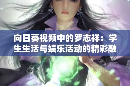 向日葵视频中的罗志祥：学生生活与娱乐活动的精彩融合
