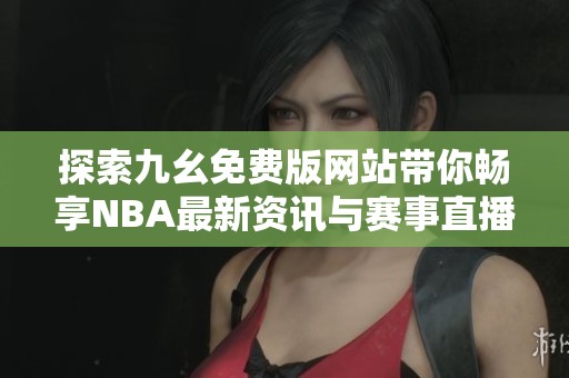 探索九幺免费版网站带你畅享NBA最新资讯与赛事直播