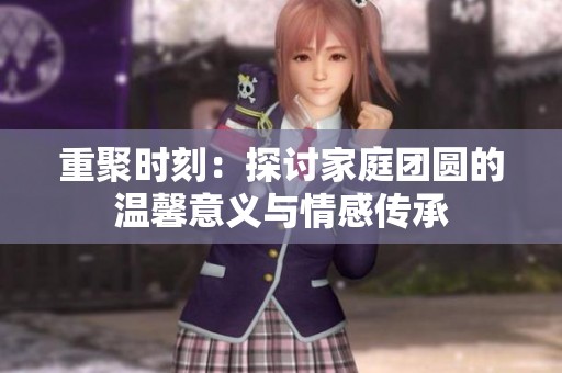重聚时刻：探讨家庭团圆的温馨意义与情感传承