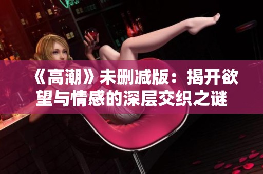 《高潮》未删减版：揭开欲望与情感的深层交织之谜