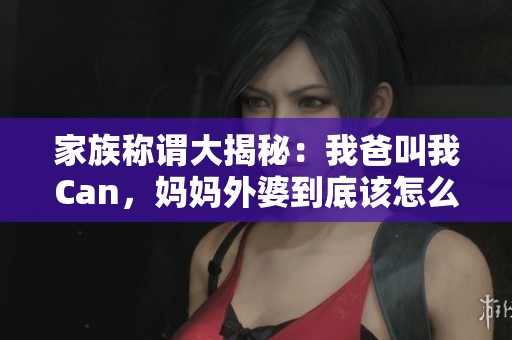 家族称谓大揭秘：我爸叫我Can，妈妈外婆到底该怎么称呼