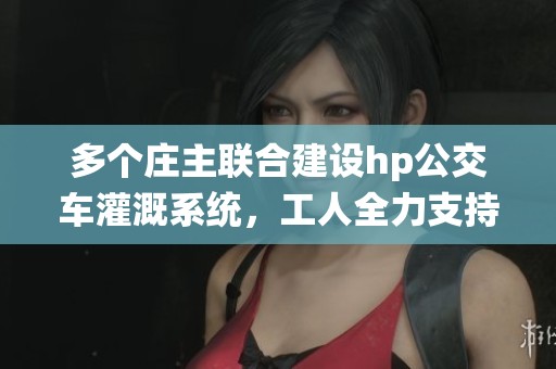 多个庄主联合建设hp公交车灌溉系统，工人全力支持