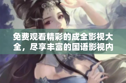 免费观看精彩的成全影视大全，尽享丰富的国语影视内容