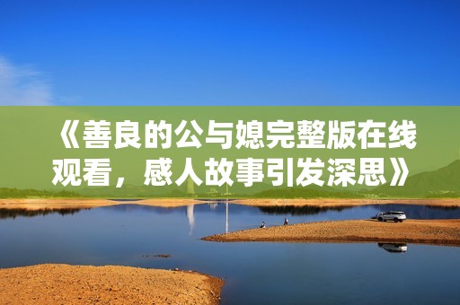 《善良的公与媳完整版在线观看，感人故事引发深思》