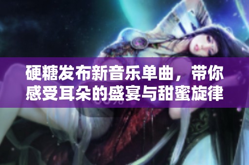 硬糖发布新音乐单曲，带你感受耳朵的盛宴与甜蜜旋律