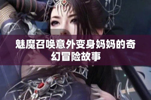 魅魔召唤意外变身妈妈的奇幻冒险故事