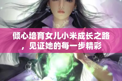 倾心培育女儿小米成长之路，见证她的每一步精彩