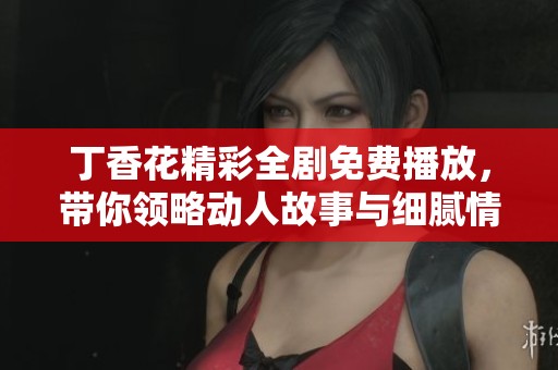丁香花精彩全剧免费播放，带你领略动人故事与细腻情感
