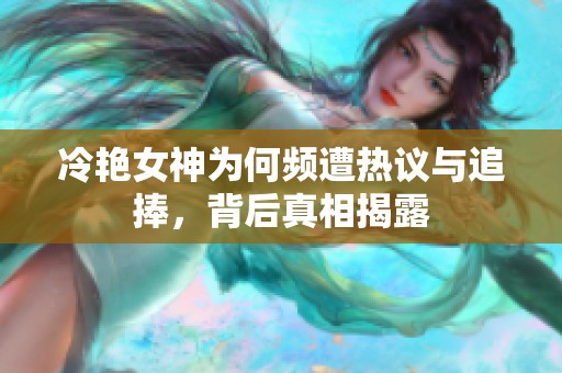 冷艳女神为何频遭热议与追捧，背后真相揭露