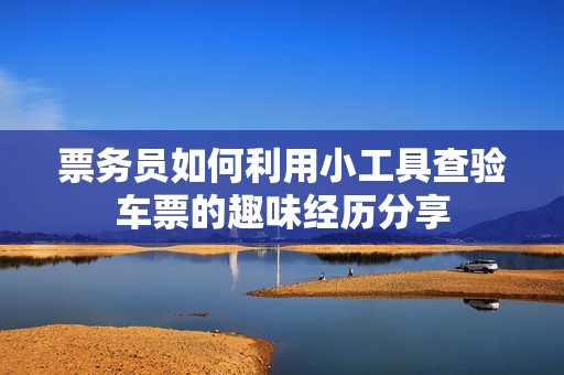 票务员如何利用小工具查验车票的趣味经历分享