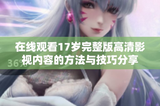 在线观看17岁完整版高清影视内容的方法与技巧分享
