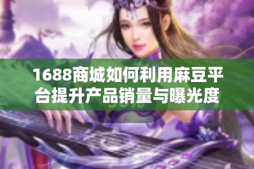1688商城如何利用麻豆平台提升产品销量与曝光度