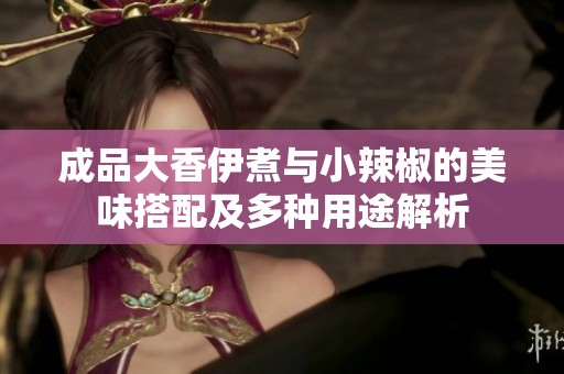 成品大香伊煮与小辣椒的美味搭配及多种用途解析