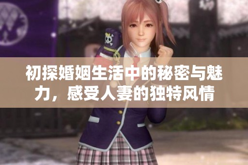 初探婚姻生活中的秘密与魅力，感受人妻的独特风情