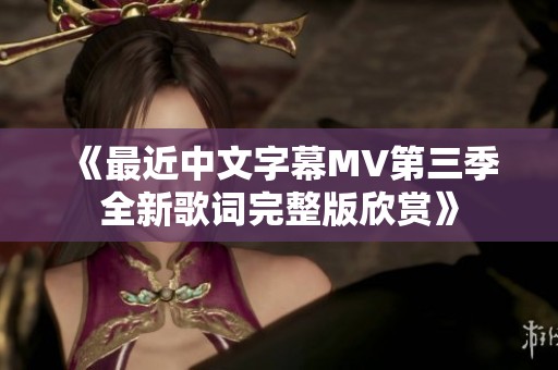 《最近中文字幕MV第三季全新歌词完整版欣赏》