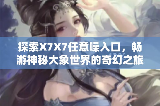 探索X7X7任意噪入口，畅游神秘大象世界的奇幻之旅