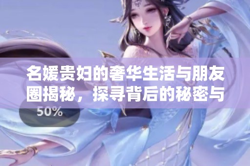 名媛贵妇的奢华生活与朋友圈揭秘，探寻背后的秘密与风波
