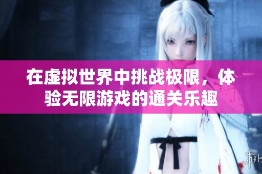 在虚拟世界中挑战极限，体验无限游戏的通关乐趣